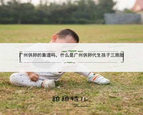 广州供卵的靠谱吗，什么是广州供卵代生孩子三胞胎
